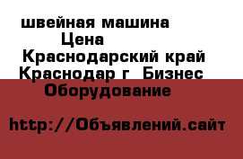 швейная машина 1022 › Цена ­ 10 000 - Краснодарский край, Краснодар г. Бизнес » Оборудование   